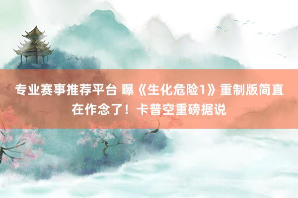 专业赛事推荐平台 曝《生化危险1》重制版简直在作念了！卡普空重磅据说