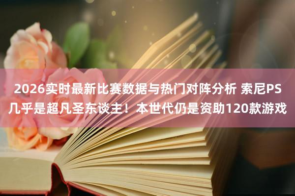 2026实时最新比赛数据与热门对阵分析 索尼PS几乎是超凡圣东谈主！本世代仍是资助120款游戏