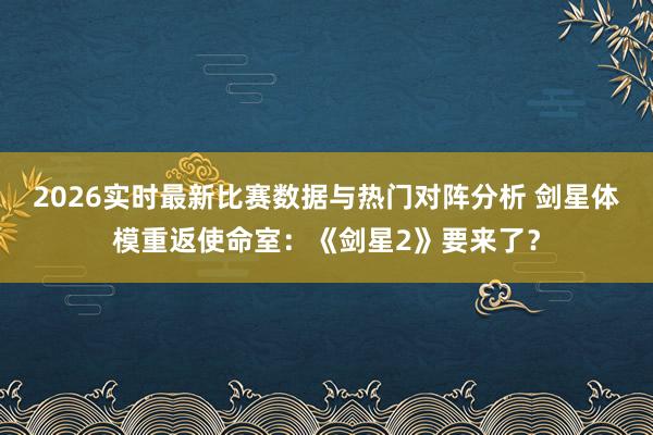2026实时最新比赛数据与热门对阵分析 剑星体模重返使命室：《剑星2》要来了？