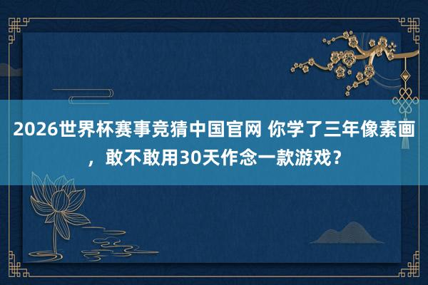 2026世界杯赛事竞猜中国官网 你学了三年像素画，敢不敢用30天作念一款游戏？