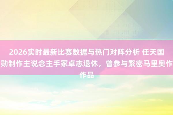 2026实时最新比赛数据与热门对阵分析 任天国功勋制作主说念主手冢卓志退休，曾参与繁密马里奥作品