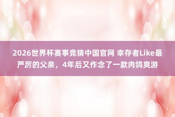 2026世界杯赛事竞猜中国官网 幸存者Like最严厉的父亲，4年后又作念了一款肉鸽爽游
