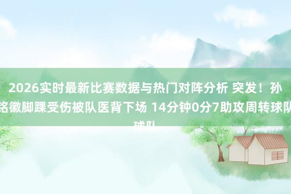 2026实时最新比赛数据与热门对阵分析 突发！孙铭徽脚踝受伤被队医背下场 14分钟0分7助攻周转球队