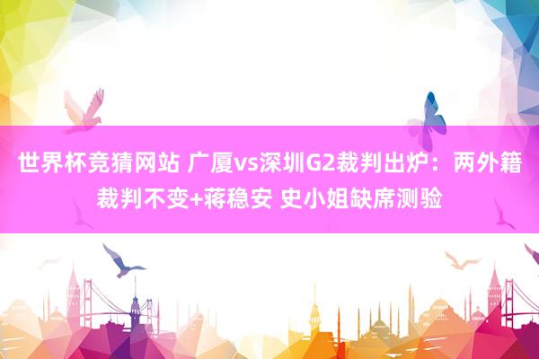 世界杯竞猜网站 广厦vs深圳G2裁判出炉：两外籍裁判不变+蒋稳安 史小姐缺席测验