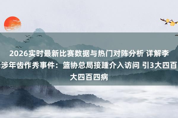 2026实时最新比赛数据与热门对阵分析 详解李沂泽涉年齿作秀事件：篮协总局接踵介入访问 引3大四百四病