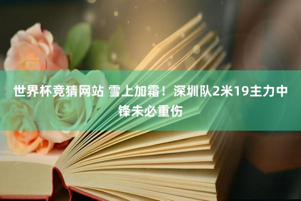 世界杯竞猜网站 雪上加霜！深圳队2米19主力中锋未必重伤