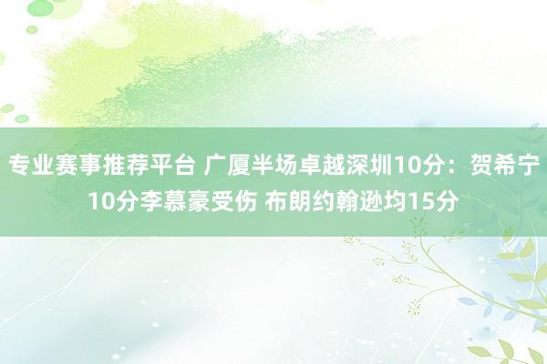 专业赛事推荐平台 广厦半场卓越深圳10分：贺希宁10分李慕豪受伤 布朗约翰逊均15分