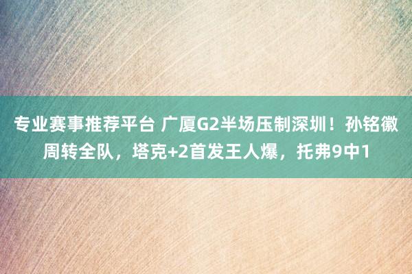 专业赛事推荐平台 广厦G2半场压制深圳！孙铭徽周转全队，塔克+2首发王人爆，托弗9中1