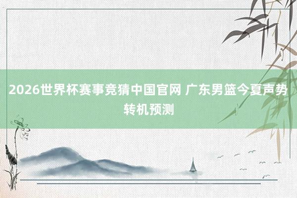 2026世界杯赛事竞猜中国官网 广东男篮今夏声势转机预测