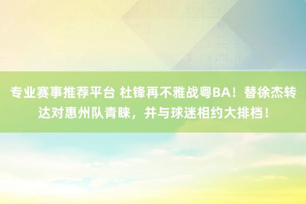 专业赛事推荐平台 杜锋再不雅战粤BA！替徐杰转达对惠州队青睐，并与球迷相约大排档！