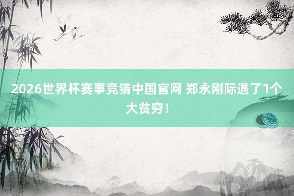 2026世界杯赛事竞猜中国官网 郑永刚际遇了1个大贫穷！