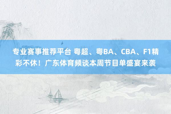 专业赛事推荐平台 粤超、粤BA、CBA、F1精彩不休！广东体育频谈本周节目单盛宴来袭