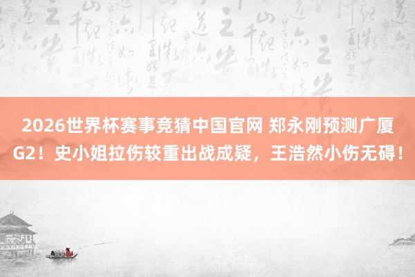 2026世界杯赛事竞猜中国官网 郑永刚预测广厦G2！史小姐拉伤较重出战成疑，王浩然小伤无碍！