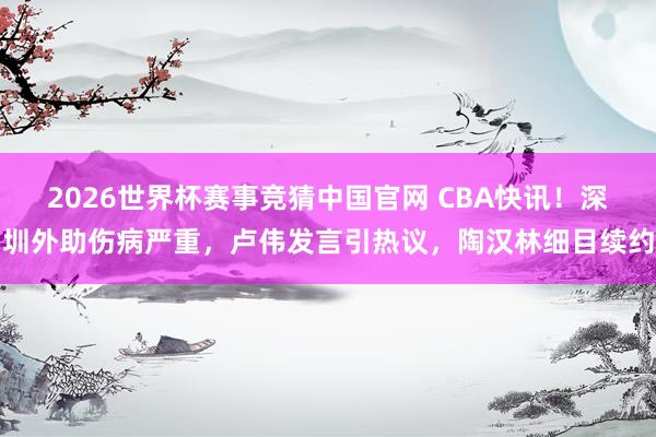 2026世界杯赛事竞猜中国官网 CBA快讯！深圳外助伤病严重，卢伟发言引热议，陶汉林细目续约
