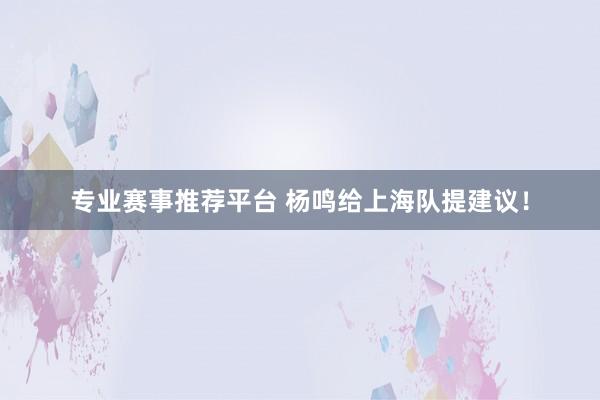 专业赛事推荐平台 杨鸣给上海队提建议！