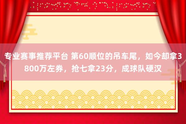 专业赛事推荐平台 第60顺位的吊车尾，如今却拿3800万左券，抢七拿23分，成球队硬汉