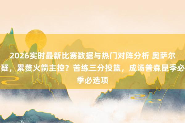 2026实时最新比赛数据与热门对阵分析 奥萨尔遭质疑，累赘火箭主控？苦练三分投篮，成汤普森昆季必选项