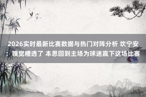 2026实时最新比赛数据与热门对阵分析 坎宁安：嗅觉糟透了 本思回到主场为球迷赢下这场比赛