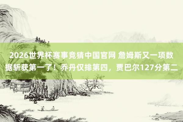 2026世界杯赛事竞猜中国官网 詹姆斯又一项数据斩获第一了！乔丹仅排第四，贾巴尔127分第二