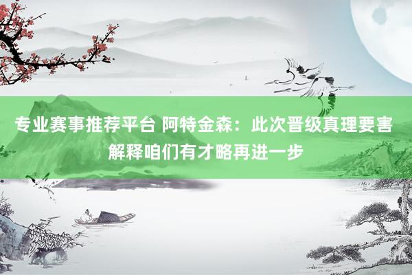 专业赛事推荐平台 阿特金森：此次晋级真理要害 解释咱们有才略再进一步