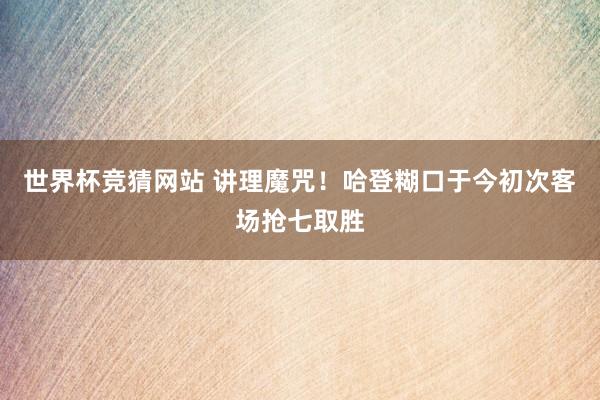 世界杯竞猜网站 讲理魔咒！哈登糊口于今初次客场抢七取胜
