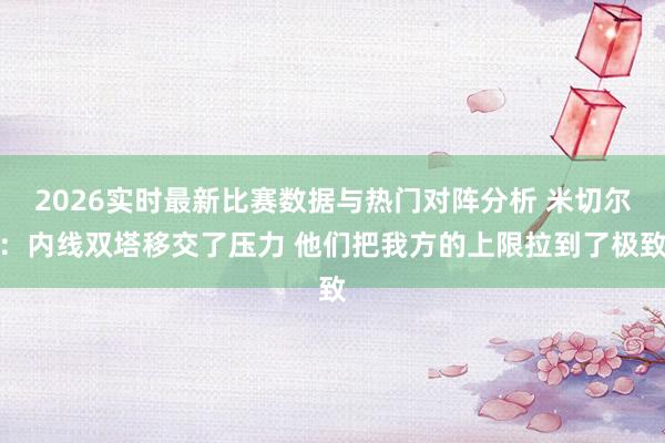 2026实时最新比赛数据与热门对阵分析 米切尔：内线双塔移交了压力 他们把我方的上限拉到了极致