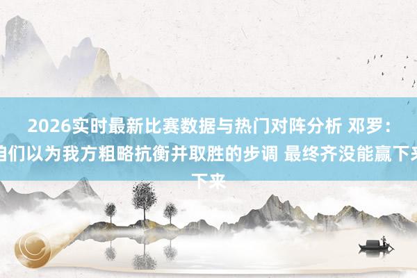 2026实时最新比赛数据与热门对阵分析 邓罗：咱们以为我方粗略抗衡并取胜的步调 最终齐没能赢下来