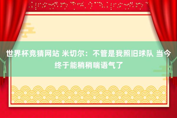 世界杯竞猜网站 米切尔：不管是我照旧球队 当今终于能稍稍喘语气了