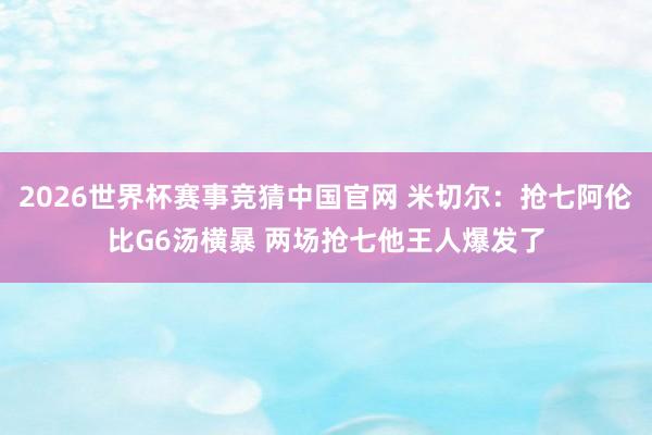 2026世界杯赛事竞猜中国官网 米切尔：抢七阿伦比G6汤横暴 两场抢七他王人爆发了