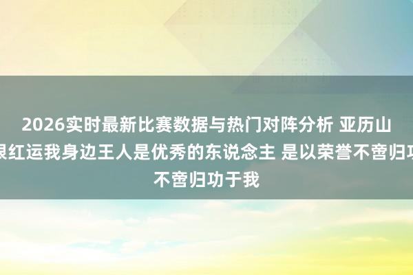 2026实时最新比赛数据与热门对阵分析 亚历山大：很红运我身边王人是优秀的东说念主 是以荣誉不啻归功于我