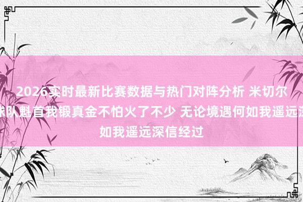 2026实时最新比赛数据与热门对阵分析 米切尔：手脚球队魁首我锻真金不怕火了不少 无论境遇何如我遥远深信经过
