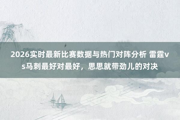 2026实时最新比赛数据与热门对阵分析 雷霆vs马刺最好对最好，思思就带劲儿的对决