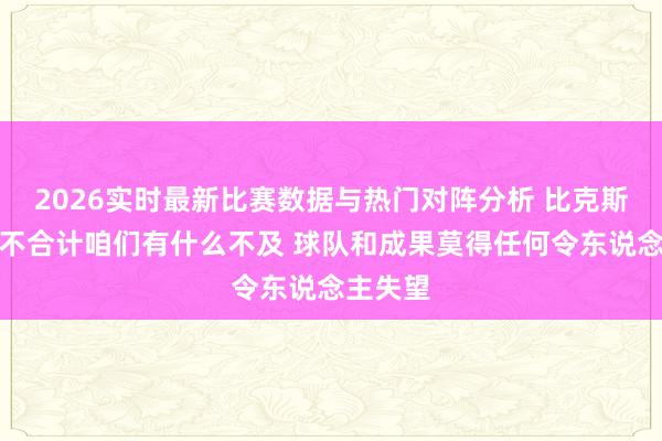 2026实时最新比赛数据与热门对阵分析 比克斯塔夫：不合计咱们有什么不及 球队和成果莫得任何令东说念主失望