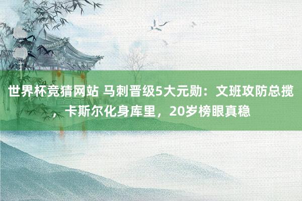 世界杯竞猜网站 马刺晋级5大元勋：文班攻防总揽，卡斯尔化身库里，20岁榜眼真稳