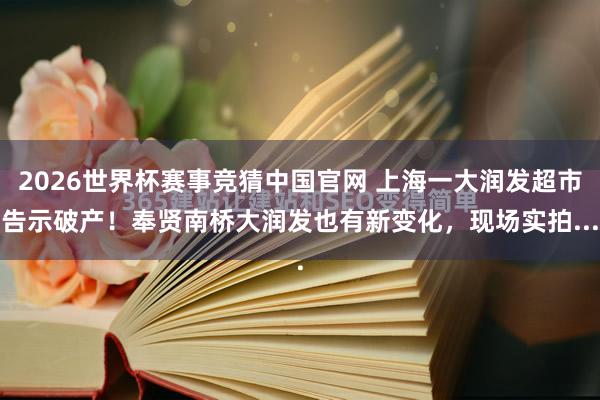 2026世界杯赛事竞猜中国官网 上海一大润发超市告示破产！奉贤南桥大润发也有新变化，现场实拍...