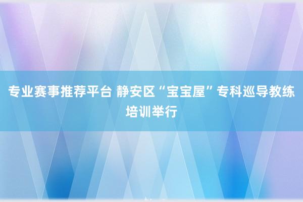 专业赛事推荐平台 静安区“宝宝屋”专科巡导教练培训举行