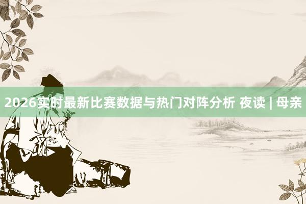 2026实时最新比赛数据与热门对阵分析 夜读 | 母亲