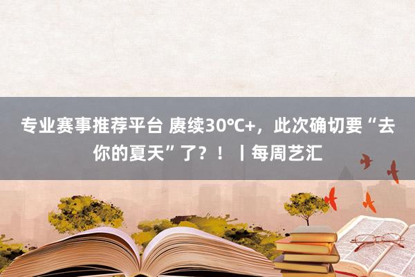 专业赛事推荐平台 赓续30℃+，此次确切要“去你的夏天”了？！丨每周艺汇