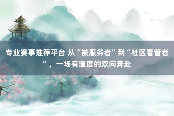 专业赛事推荐平台 从“被服务者”到“社区看管者”，一场有温度的双向奔赴