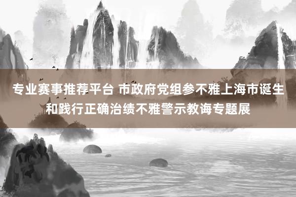 专业赛事推荐平台 市政府党组参不雅上海市诞生和践行正确治绩不雅警示教诲专题展