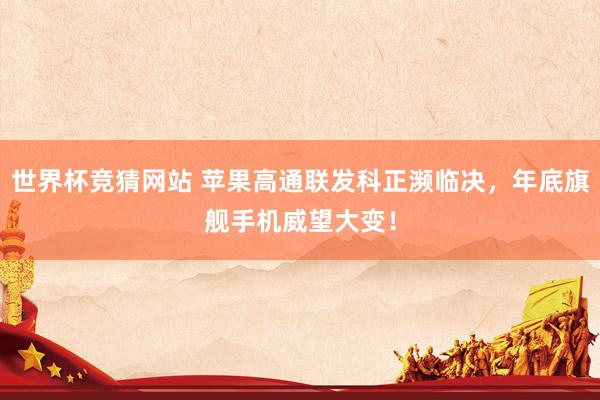 世界杯竞猜网站 苹果高通联发科正濒临决，年底旗舰手机威望大变！