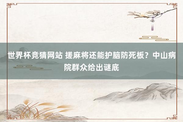 世界杯竞猜网站 搓麻将还能护脑防死板？中山病院群众给出谜底