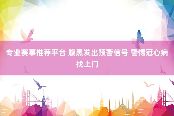 专业赛事推荐平台 腹黑发出预警信号 警惕冠心病找上门
