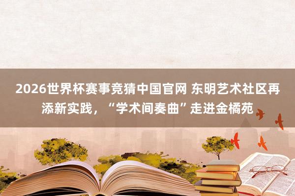 2026世界杯赛事竞猜中国官网 东明艺术社区再添新实践，“学术间奏曲”走进金橘苑
