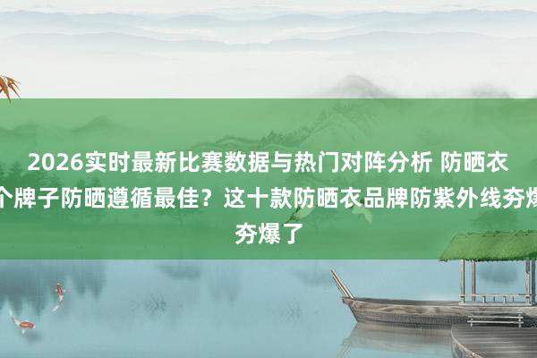 2026实时最新比赛数据与热门对阵分析 防晒衣哪个牌子防晒遵循最佳？这十款防晒衣品牌防紫外线夯爆了