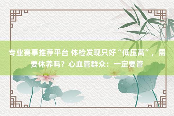 专业赛事推荐平台 体检发现只好“低压高”，需要休养吗？心血管群众：一定要管