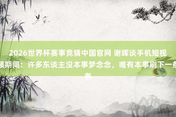 2026世界杯赛事竞猜中国官网 谢晖谈手机短视频期间：许多东谈主没本事梦念念，唯有本事刷下一条
