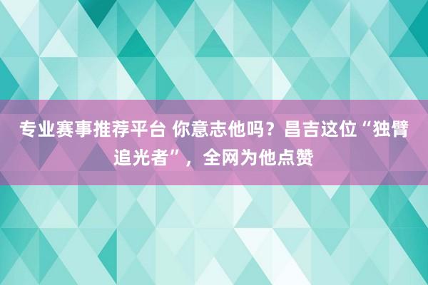 专业赛事推荐平台 你意志他吗？昌吉这位“独臂追光者”，全网为他点赞