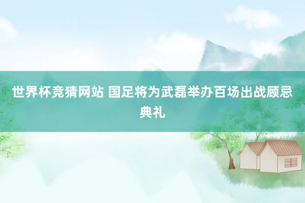 世界杯竞猜网站 国足将为武磊举办百场出战顾忌典礼