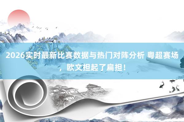 2026实时最新比赛数据与热门对阵分析 粤超赛场，欧文担起了扁担！